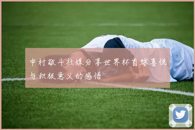 中村敬斗社媒分享世界杯首球喜悦与积极意义的感悟