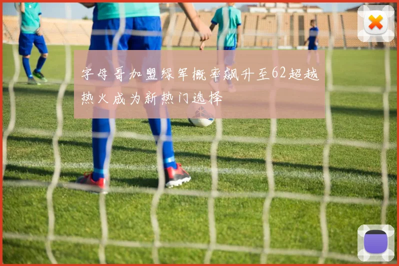 字母哥加盟绿军概率飙升至62超越热火成为新热门选择