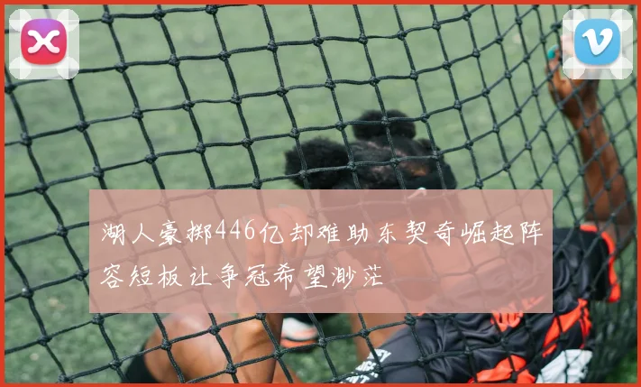 湖人豪掷446亿却难助东契奇崛起阵容短板让争冠希望渺茫