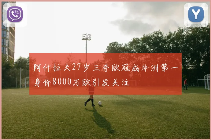阿什拉夫27岁三夺欧冠成非洲第一身价8000万欧引发关注