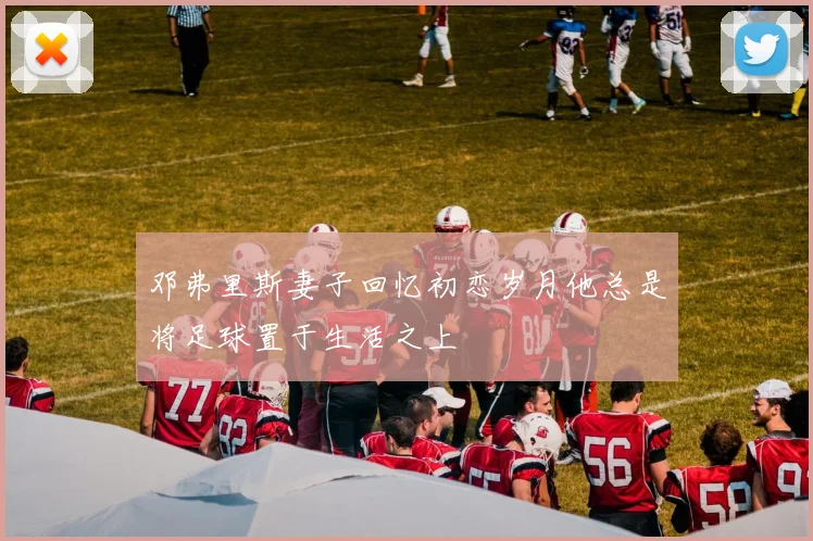 邓弗里斯妻子回忆初恋岁月他总是将足球置于生活之上