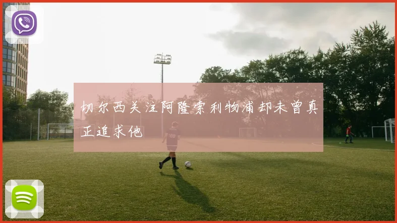 切尔西关注阿隆索利物浦却未曾真正追求他