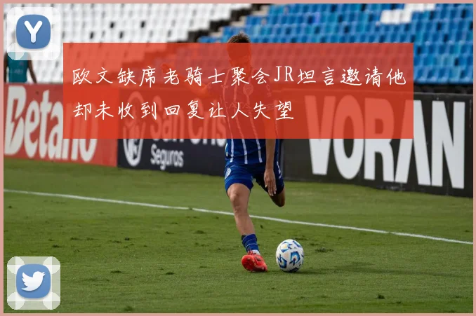 欧文缺席老骑士聚会JR坦言邀请他却未收到回复让人失望