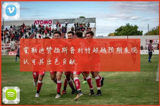 霍勒迪赞扬斯普利特超越预期表现认可其出色贡献