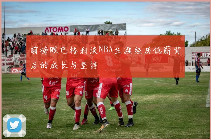前榜眼巴格利谈NBA生涯经历低薪背后的成长与坚持