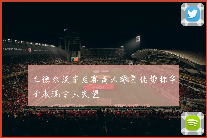 兰德尔谈季后赛高大球员优势称华子表现令人失望