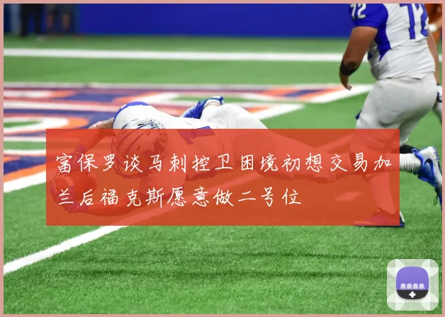 富保罗谈马刺控卫困境初想交易加兰后福克斯愿意做二号位