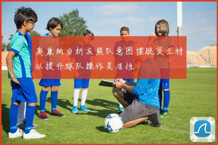 奥康纳分析灰熊队意图摆脱莫兰特以提升球队操作灵活性