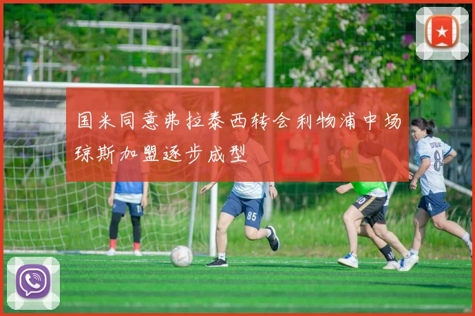 国米同意弗拉泰西转会利物浦中场琼斯加盟逐步成型