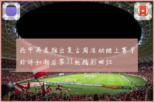 西甲再度推出复古周活动继上赛季好评如潮后第31轮精彩回归