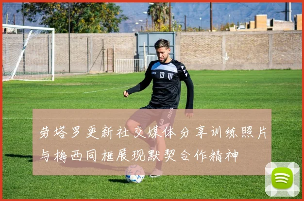 劳塔罗更新社交媒体分享训练照片与梅西同框展现默契合作精神