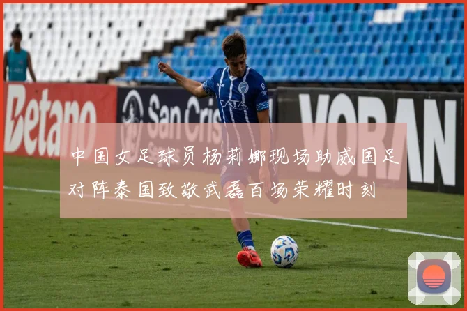 中国女足球员杨莉娜现场助威国足对阵泰国致敬武磊百场荣耀时刻