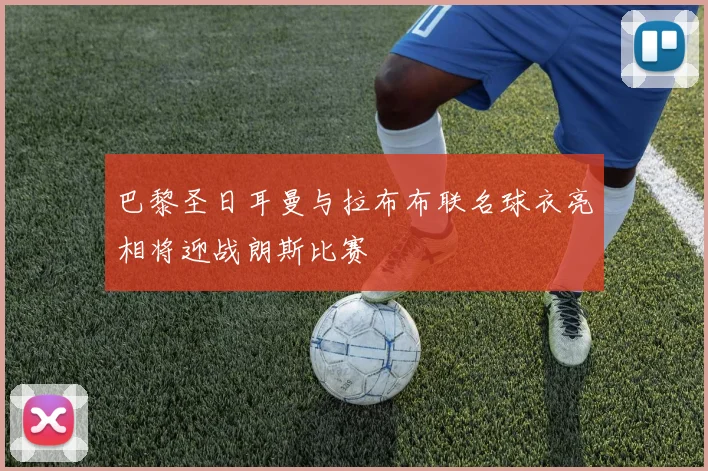 巴黎圣日耳曼与拉布布联名球衣亮相将迎战朗斯比赛