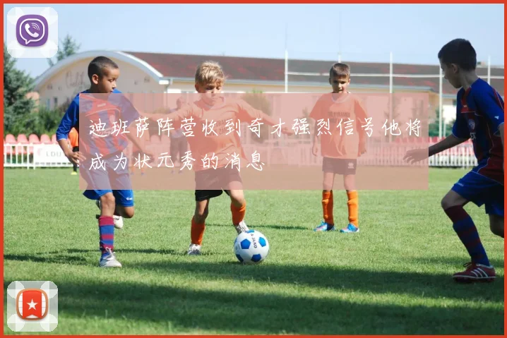 迪班萨阵营收到奇才强烈信号他将成为状元秀的消息