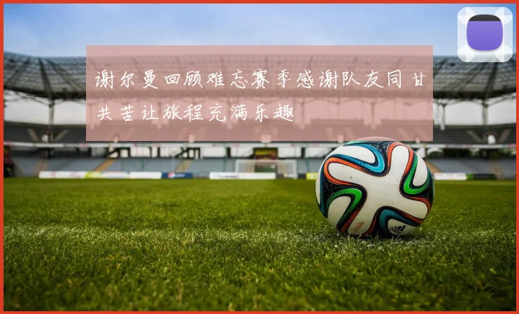 谢尔曼回顾难忘赛季感谢队友同甘共苦让旅程充满乐趣