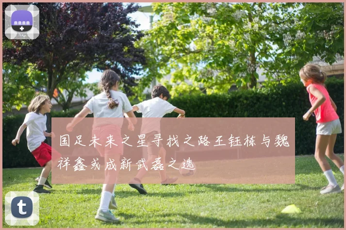 国足未来之星寻找之路王钰栋与魏祥鑫或成新武磊之选