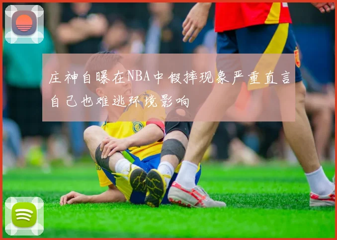 庄神自曝在NBA中假摔现象严重直言自己也难逃环境影响