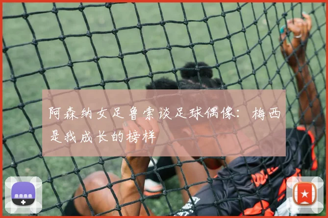 阿森纳女足鲁索谈足球偶像：梅西是我成长的榜样
