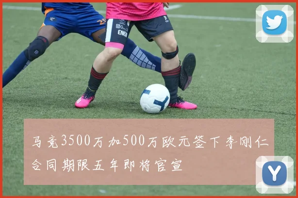 马竞3500万加500万欧元签下李刚仁合同期限五年即将官宣