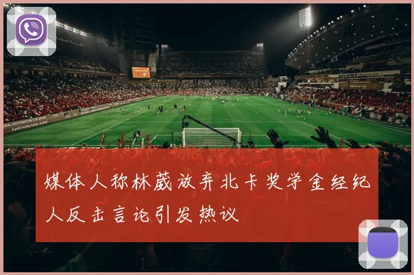 媒体人称林葳放弃北卡奖学金经纪人反击言论引发热议