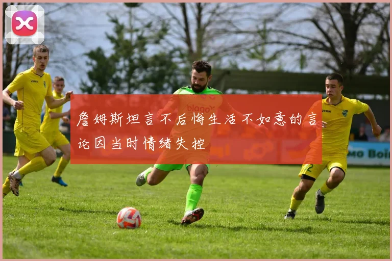 詹姆斯坦言不后悔生活不如意的言论因当时情绪失控